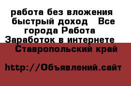 работа без вложения, быстрый доход - Все города Работа » Заработок в интернете   . Ставропольский край